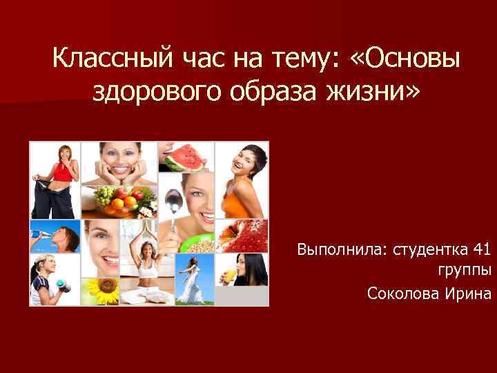 Классный час на тему: «Основы здорового образа жизни» Выполнила: студентка 41 группы Соколова Ирина