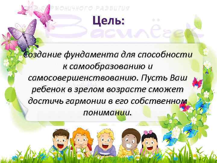 Цель: Создание фундамента для способности к самообразованию и самосовершенствованию. Пусть Ваш ребенок в зрелом