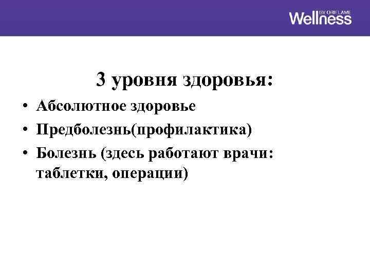 3 уровня здоровья: • Абсолютное здоровье • Предболезнь(профилактика) • Болезнь (здесь работают врачи: таблетки,