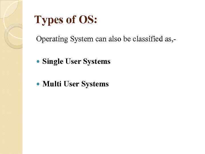 Types of OS: Operating System can also be classified as, Single User Systems Multi