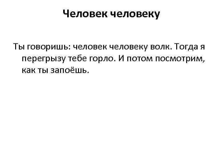 Человек человеку Ты говоришь: человеку волк. Тогда я перегрызу тебе горло. И потом посмотрим,