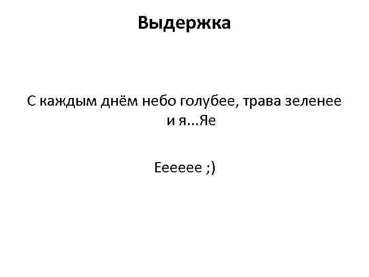 Выдержка С каждым днём небо голубее, трава зеленее и я. . . Яе Ееееее