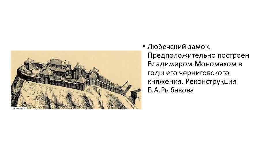  • Любечский замок. Предположительно построен Владимиром Мономахом в годы его черниговского княжения. Реконструкция