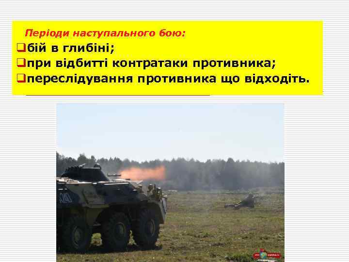 Періоди наступального бою: qбій в глибіні; qпри відбитті контратаки противника; qпереслідування противника що відходіть.