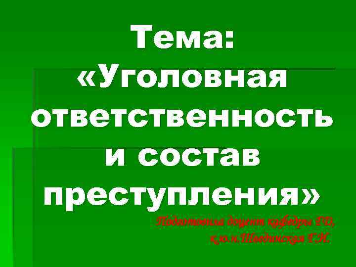 Тема: «Уголовная ответственность и состав преступления» Подготовила доцент кафедры ГД, к. ю. н. Швединская
