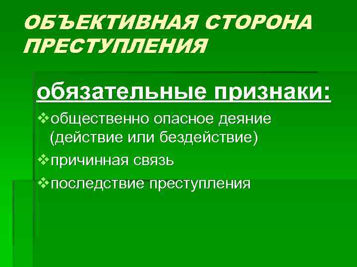ОБЪЕКТИВНАЯ СТОРОНА ПРЕСТУПЛЕНИЯ обязательные признаки: vобщественно опасное деяние (действие или бездействие) vпричинная связь vпоследствие