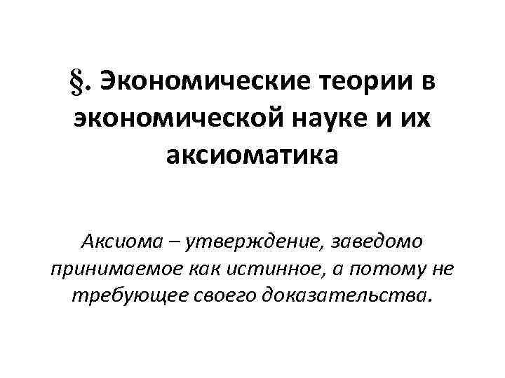 §. Экономические теории в экономической науке и их аксиоматика Аксиома – утверждение, заведомо принимаемое