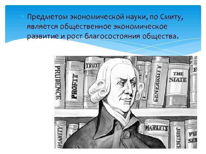  Предметом экономической науки, по Смиту, является общественное экономическое развитие и рост благосостояния общества.