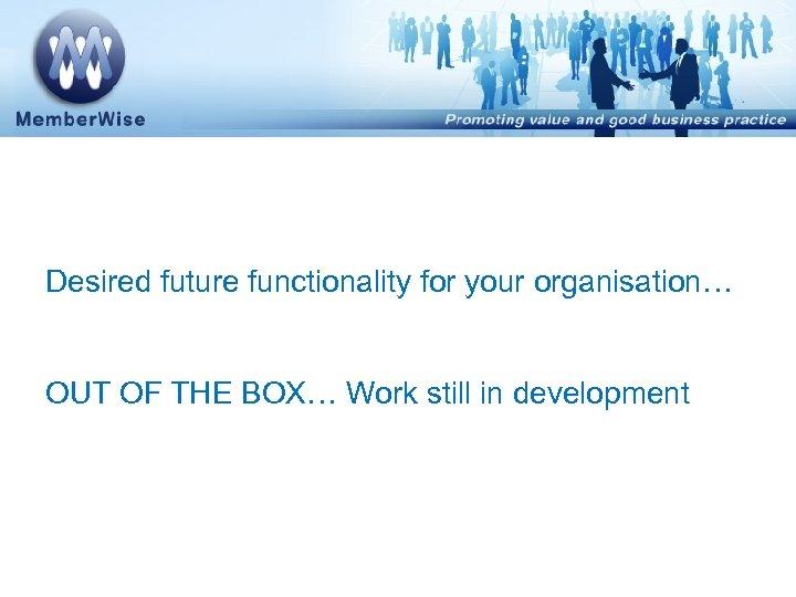 Desired future functionality for your organisation… OUT OF THE BOX… Work still in development