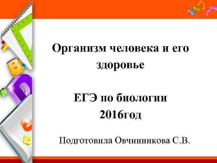 Организм человека и его здоровье ЕГЭ по биологии 2016 год Подготовила Овчинникова С. В.