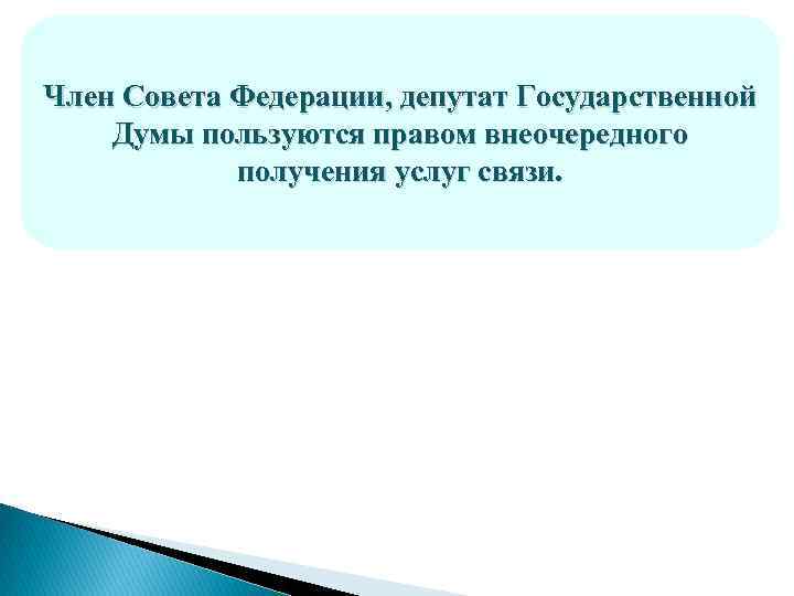 Член Совета Федерации, депутат Государственной Думы пользуются правом внеочередного получения услуг связи. 