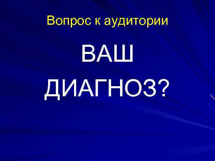 Вопрос к аудитории ВАШ ДИАГНОЗ? 