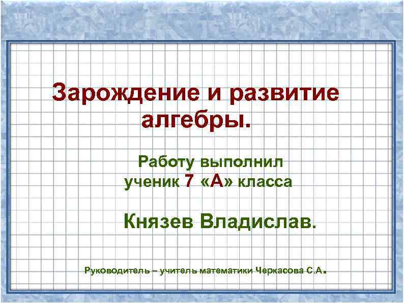 Зарождение и развитие алгебры. Работу выполнил ученик 7 «А» класса Князев Владислав. Руководитель –