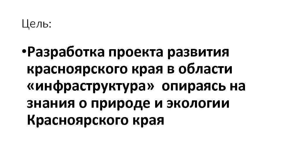 Цель: • Разработка проекта развития красноярского края в области «инфраструктура» опираясь на знания о