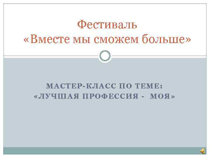 Фестиваль «Вместе мы сможем больше» МАСТЕР-КЛАСС ПО ТЕМЕ: «ЛУЧШАЯ ПРОФЕССИЯ - МОЯ» 