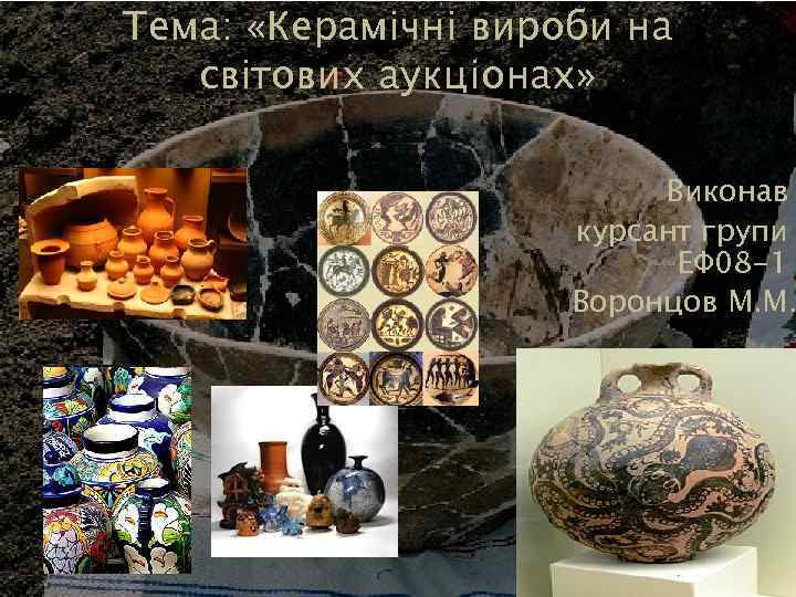 Тема: «Керамічні вироби на світових аукціонах» Виконав курсант групи ЕФ 08 -1 Воронцов М.