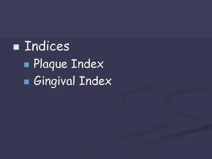 n Indices n n Plaque Index Gingival Index 