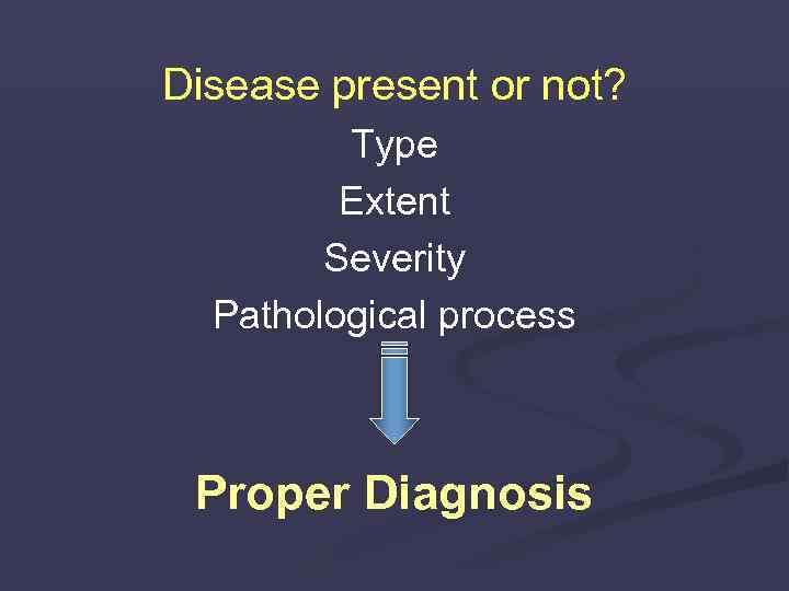 Disease present or not? Type Extent Severity Pathological process Proper Diagnosis 