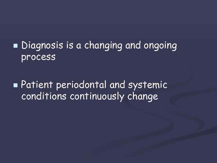 n n Diagnosis is a changing and ongoing process Patient periodontal and systemic conditions