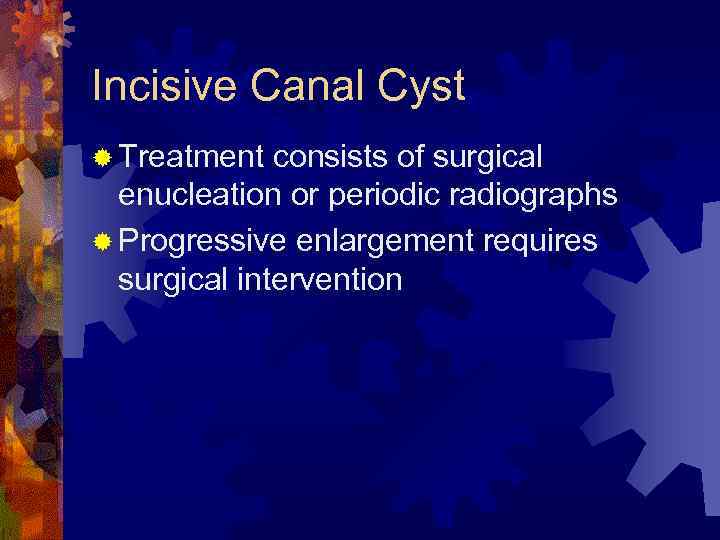 Incisive Canal Cyst ® Treatment consists of surgical enucleation or periodic radiographs ® Progressive