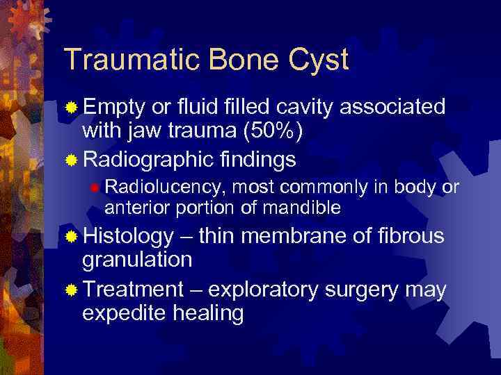 Traumatic Bone Cyst ® Empty or fluid filled cavity associated with jaw trauma (50%)
