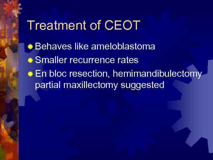 Treatment of CEOT ® Behaves like ameloblastoma ® Smaller recurrence rates ® En bloc