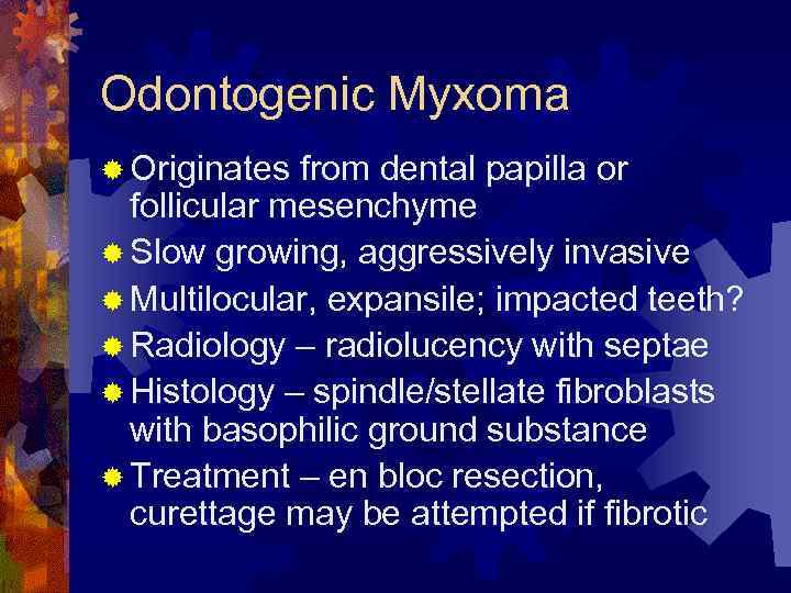 Odontogenic Myxoma ® Originates from dental papilla or follicular mesenchyme ® Slow growing, aggressively