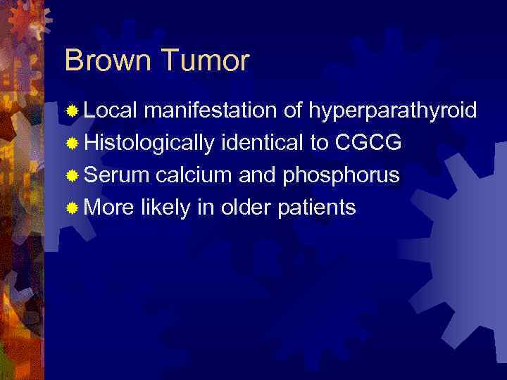 Brown Tumor ® Local manifestation of hyperparathyroid ® Histologically identical to CGCG ® Serum