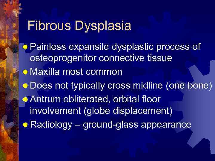 Fibrous Dysplasia ® Painless expansile dysplastic process of osteoprogenitor connective tissue ® Maxilla most