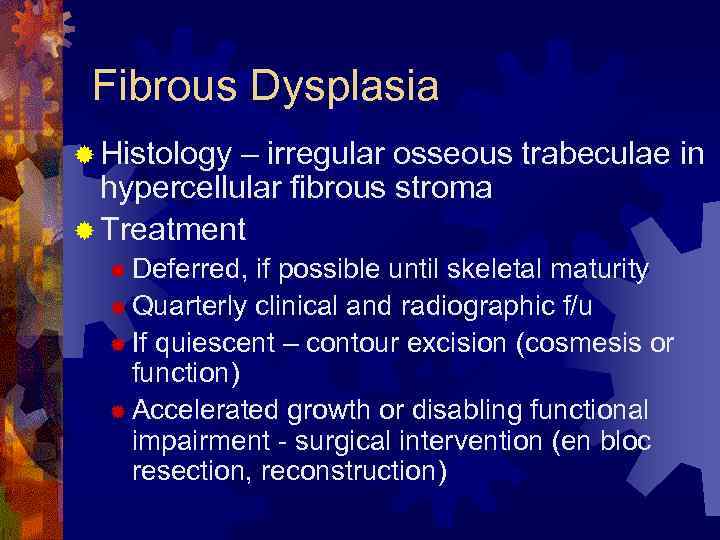 Fibrous Dysplasia ® Histology – irregular osseous trabeculae in hypercellular fibrous stroma ® Treatment