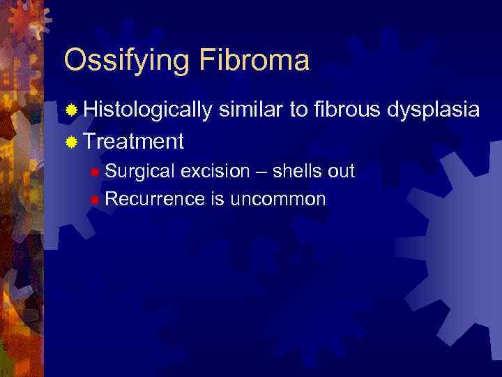 Ossifying Fibroma ® Histologically similar to fibrous dysplasia ® Treatment ® Surgical excision –