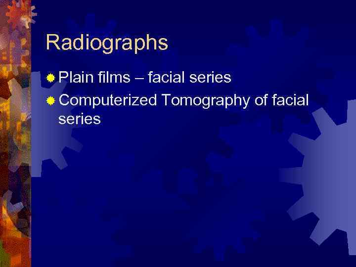 Radiographs ® Plain films – facial series ® Computerized Tomography of facial series 