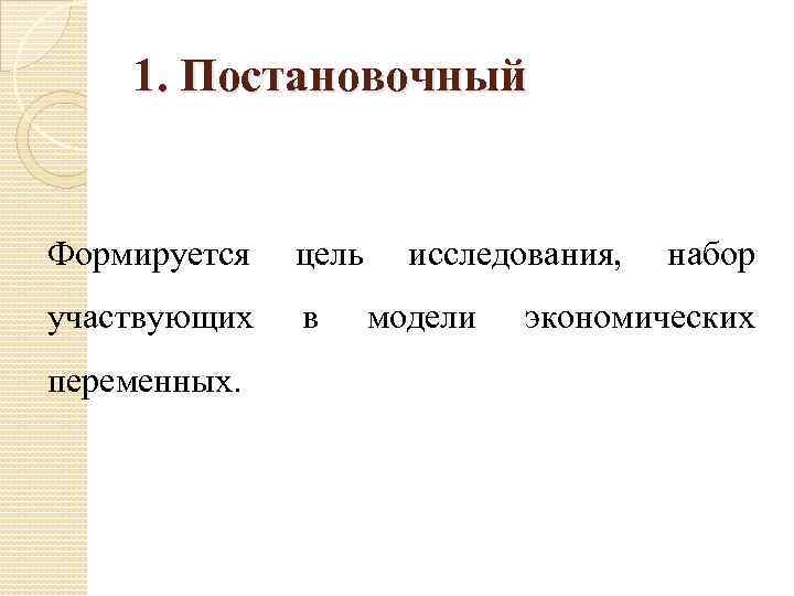 1. Постановочный Формируется цель участвующих в переменных. исследования, модели набор экономических 