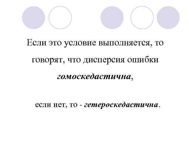 Если это условие выполняется, то говорят, что дисперсия ошибки гомоскедастична, если нет, то -