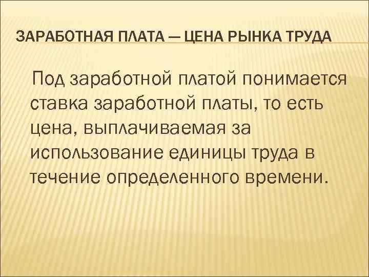 ЗАРАБОТНАЯ ПЛАТА — ЦЕНА РЫНКА ТРУДА Под заработной платой понимается ставка заработной платы, то