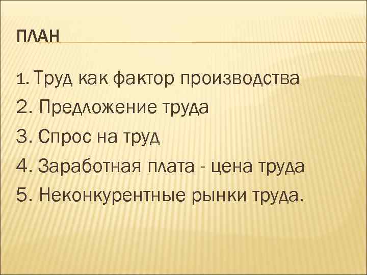 ПЛАН 1. Труд как фактор производства 2. Предложение труда 3. Спрос на труд 4.