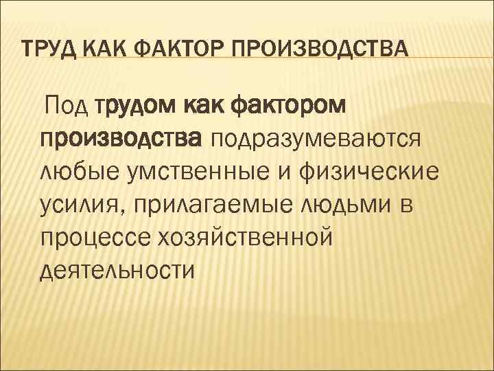 ТРУД КАК ФАКТОР ПРОИЗВОДСТВА Под трудом как фактором производства подразумеваются любые умственные и физические