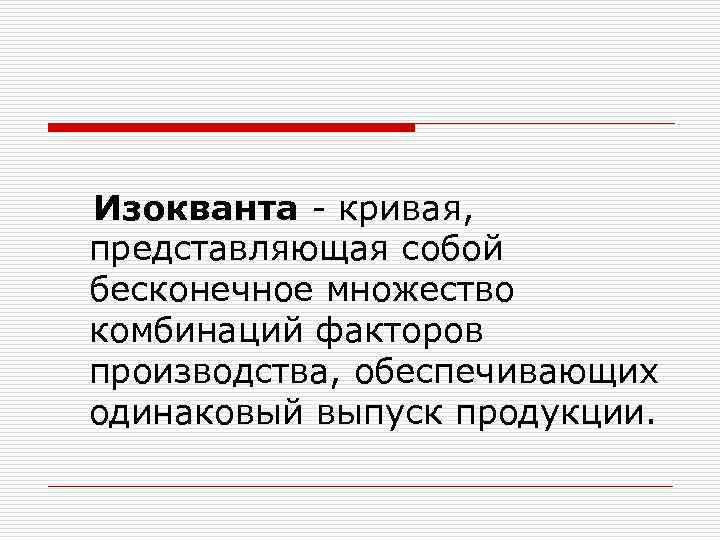 Изокванта - кривая, представляющая собой бесконечное множество комбинаций факторов производства, обеспечивающих одинаковый выпуск продукции.