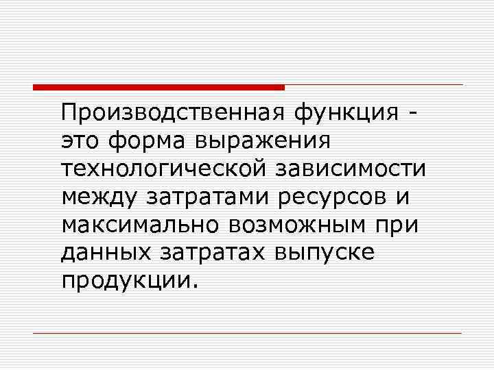 Производственная функция это форма выражения технологической зависимости между затратами ресурсов и максимально возможным при