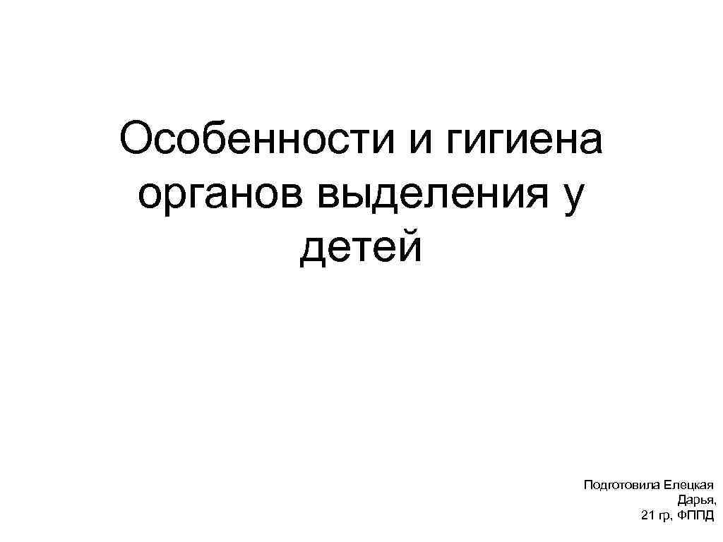 Особенности и гигиена органов выделения у детей Подготовила Елецкая Дарья, 21 гр, ФППД 