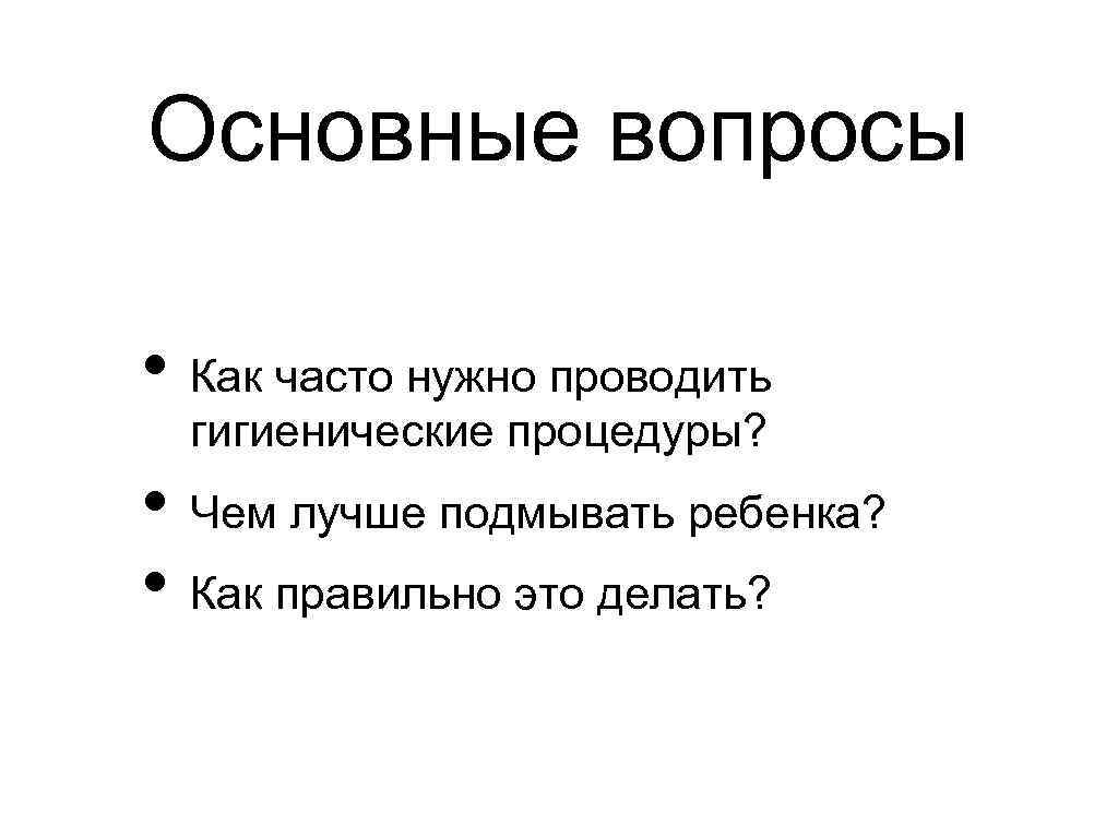 Основные вопросы • Как часто нужно проводить гигиенические процедуры? • Чем лучше подмывать ребенка?