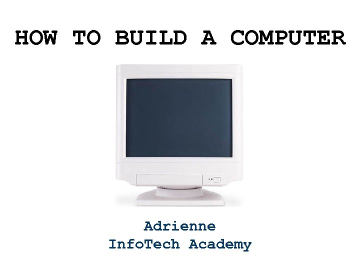 HOW TO BUILD A COMPUTER Adrienne Info. Tech Academy 