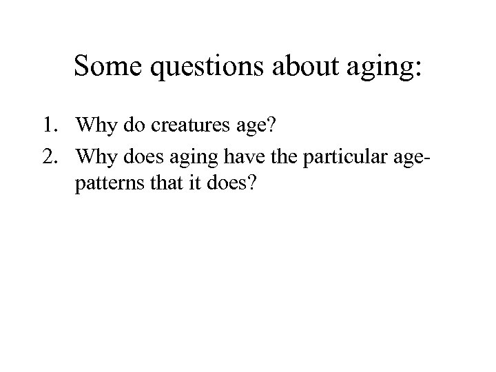 Some questions about aging: 1. Why do creatures age? 2. Why does aging have