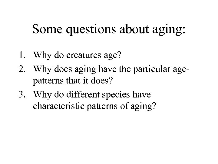 Some questions about aging: 1. Why do creatures age? 2. Why does aging have