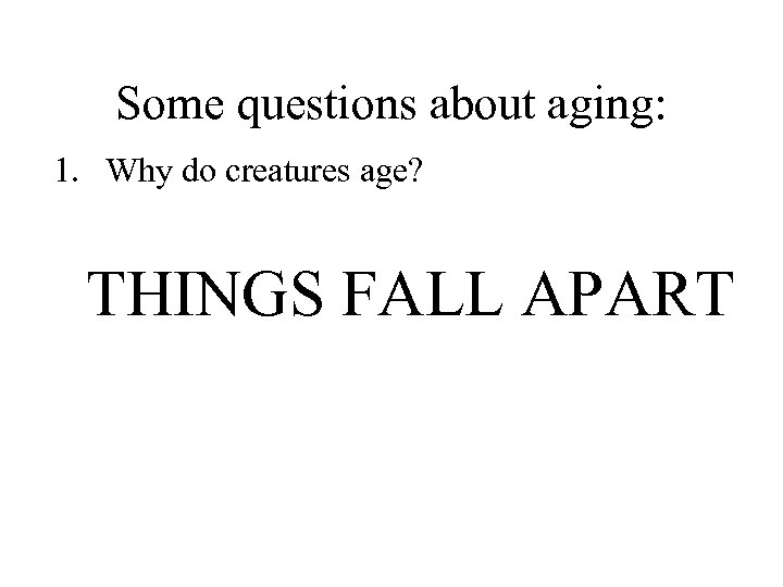 Some questions about aging: 1. Why do creatures age? THINGS FALL APART 