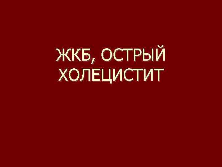 ЖКБ, ОСТРЫЙ ХОЛЕЦИСТИТ 