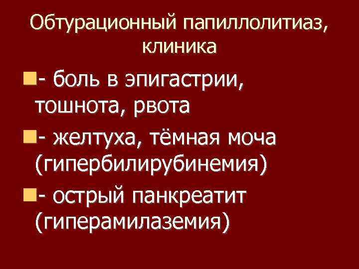 Обтурационный папиллолитиаз, клиника - боль в эпигастрии, тошнота, рвота - желтуха, тёмная моча (гипербилирубинемия)