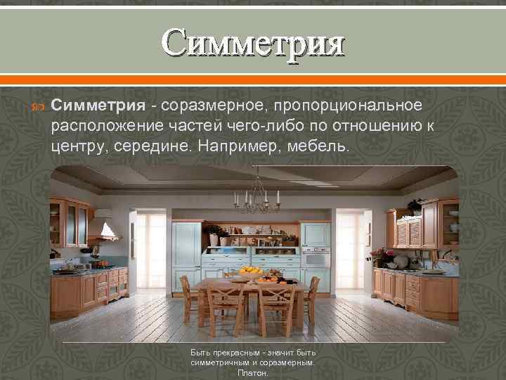 Симметрия - соразмерное, пропорциональное расположение частей чего-либо по отношению к центру, середине. Например, мебель.