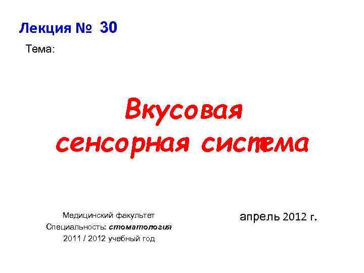 Лекция № 30 Тема: Вкусовая сенсорная система Медицинский факультет Специальность: стоматология 2011 / 2012
