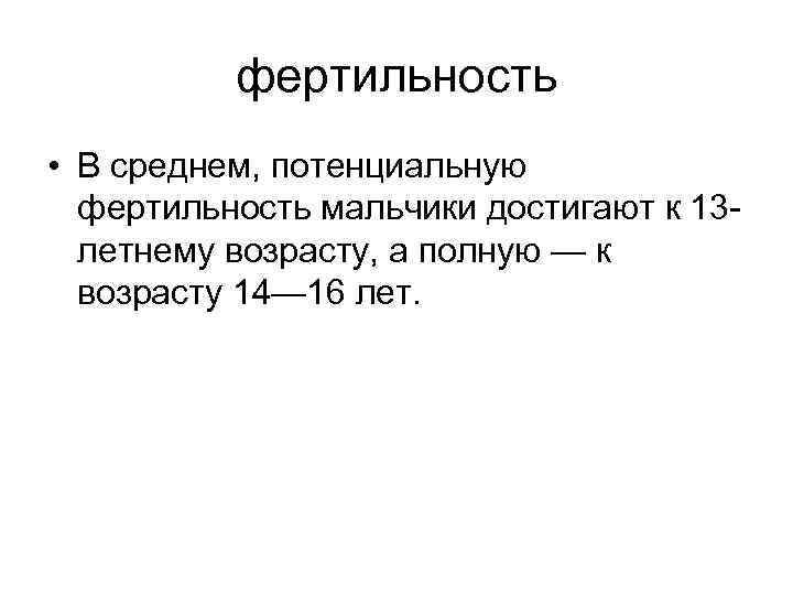 фертильность • В среднем, потенциальную фертильность мальчики достигают к 13 летнему возрасту, а полную